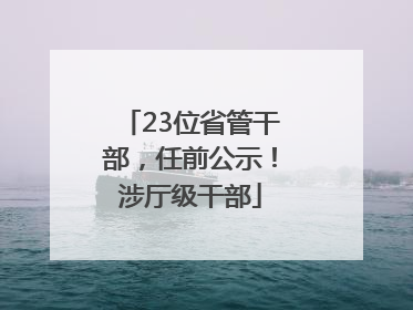 23位省管干部，任前公示！涉厅级干部